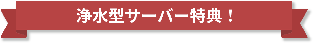 浄水型サーバー特典！