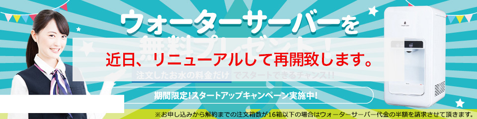 ウォーターサーバーを無料プレゼント！注文したお水の料金だけでスタートできるチャンス!! 期間限定! スタートアップキャンペーン実施中!
